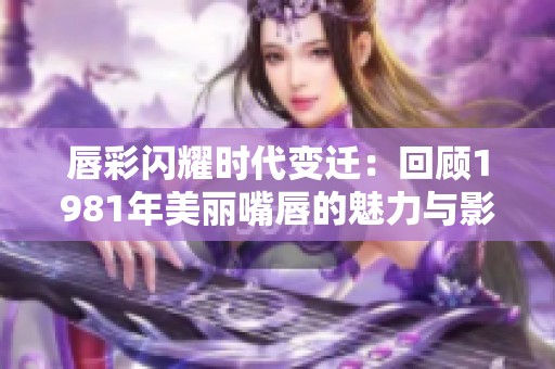 唇彩闪耀时代变迁：回顾1981年美丽嘴唇的魅力与影响