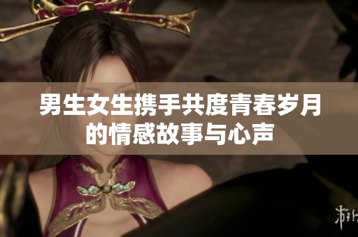 男生女生携手共度青春岁月的情感故事与心声