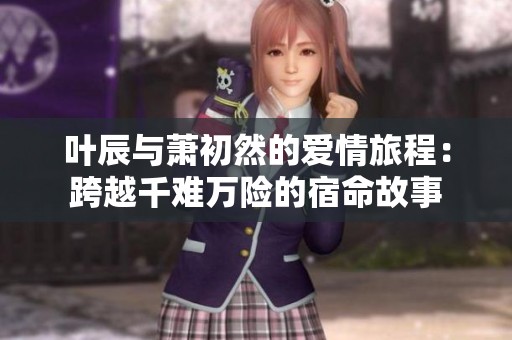 叶辰与萧初然的爱情旅程：跨越千难万险的宿命故事