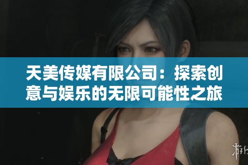 天美传媒有限公司：探索创意与娱乐的无限可能性之旅