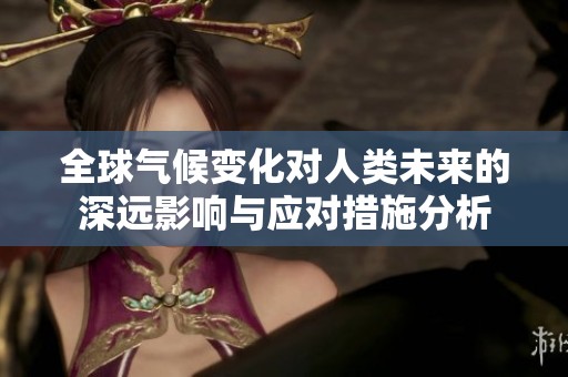 全球气候变化对人类未来的深远影响与应对措施分析