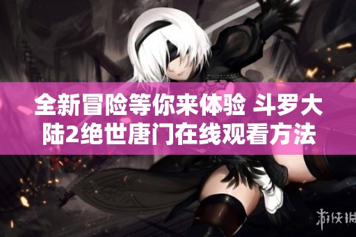 全新冒险等你来体验 斗罗大陆2绝世唐门在线观看方法详解