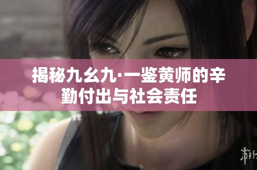 揭秘九幺九·一鉴黄师的辛勤付出与社会责任