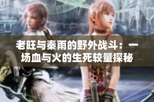 老旺与秦雨的野外战斗：一场血与火的生死较量探秘