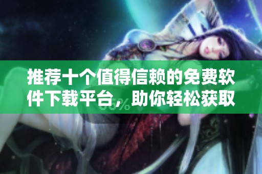 推荐十个值得信赖的免费软件下载平台，助你轻松获取所需软件