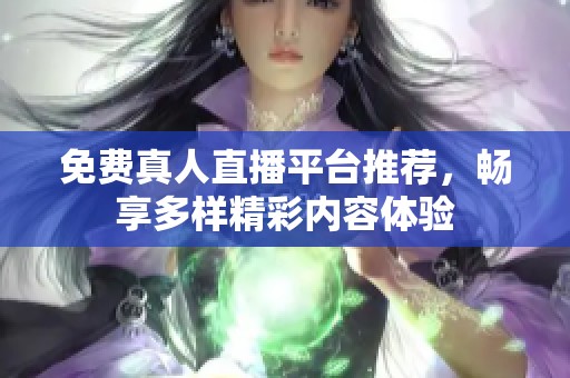 免费真人直播平台推荐，畅享多样精彩内容体验