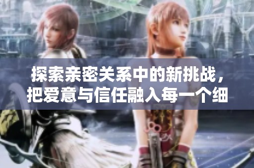 探索亲密关系中的新挑战，把爱意与信任融入每一个细节