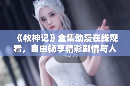 《牧神记》全集动漫在线观看，自由畅享精彩剧情与人物发展