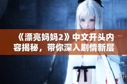 《漂亮妈妈2》中文开头内容揭秘，带你深入剧情新层次