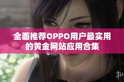 全面推荐OPPO用户最实用的黄金网站应用合集
