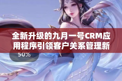 全新升级的九月一号CRM应用程序引领客户关系管理新潮流