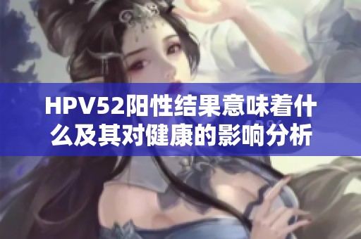 HPV52阳性结果意味着什么及其对健康的影响分析