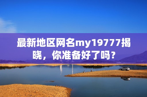 最新地区网名my19777揭晓，你准备好了吗？