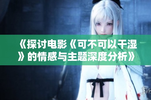 《探讨电影《可不可以干湿》的情感与主题深度分析》