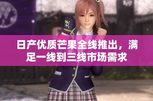 日产优质芒果全线推出，满足一线到三线市场需求