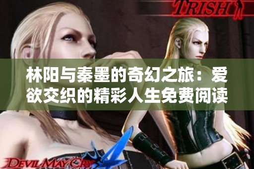 林阳与秦墨的奇幻之旅：爱欲交织的精彩人生免费阅读尽在这里