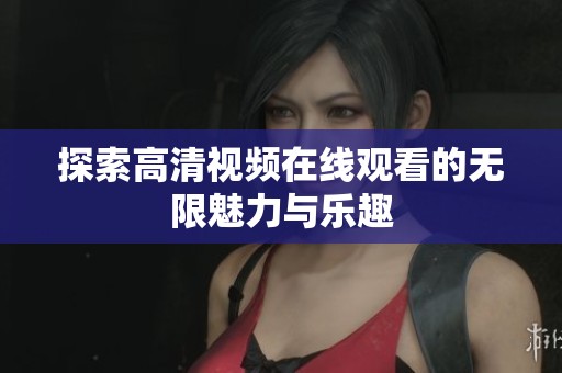 探索高清视频在线观看的无限魅力与乐趣