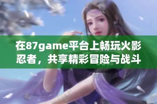 在87game平台上畅玩火影忍者，共享精彩冒险与战斗体验
