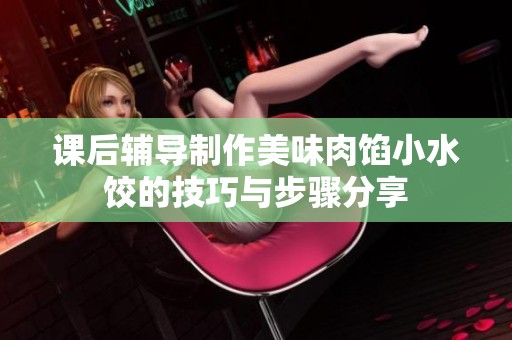 课后辅导制作美味肉馅小水饺的技巧与步骤分享
