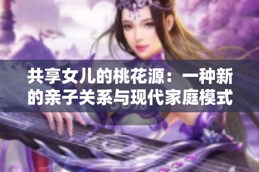 共享女儿的桃花源：一种新的亲子关系与现代家庭模式探讨