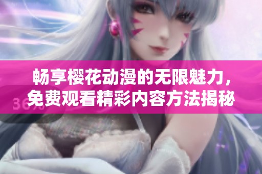 畅享樱花动漫的无限魅力，免费观看精彩内容方法揭秘