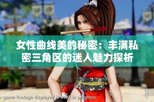 女性曲线美的秘密：丰满私密三角区的迷人魅力探析