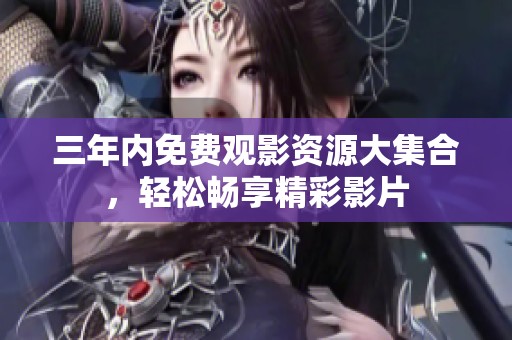 三年内免费观影资源大集合，轻松畅享精彩影片