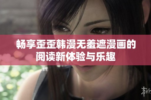 畅享歪歪韩漫无羞遮漫画的阅读新体验与乐趣