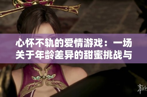 心怀不轨的爱情游戏：一场关于年龄差异的甜蜜挑战与选择