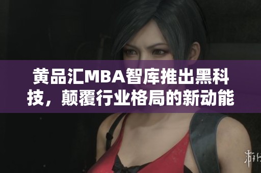 黄品汇MBA智库推出黑科技，颠覆行业格局的新动能解读