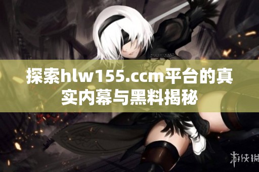 探索hlw155.ccm平台的真实内幕与黑料揭秘