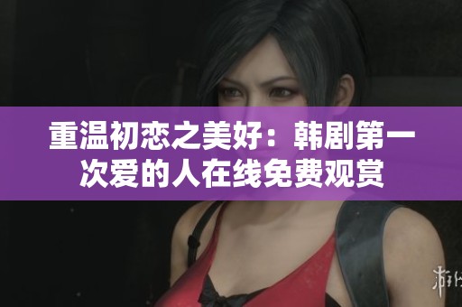 重温初恋之美好：韩剧第一次爱的人在线免费观赏