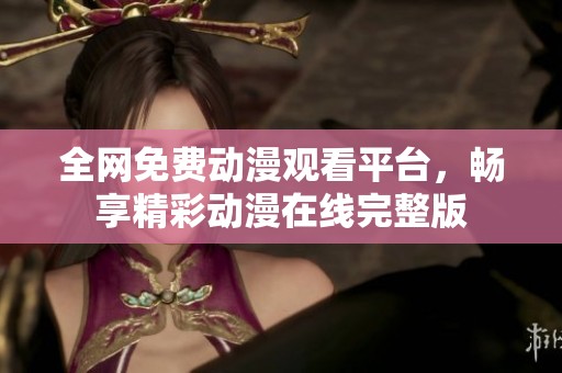 全网免费动漫观看平台，畅享精彩动漫在线完整版
