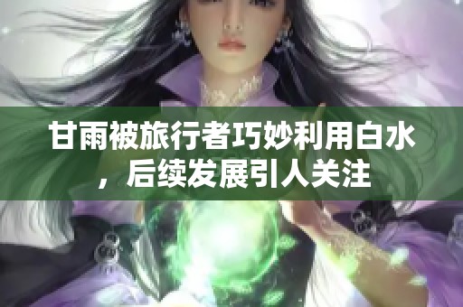 甘雨被旅行者巧妙利用白水，后续发展引人关注