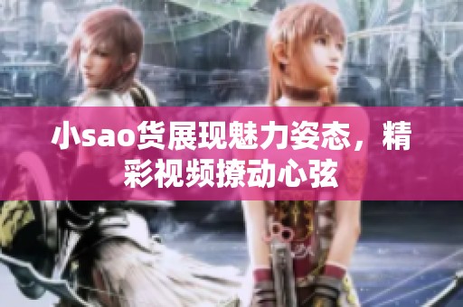 小sao货展现魅力姿态，精彩视频撩动心弦