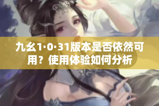 九幺1·0·31版本是否依然可用？使用体验如何分析