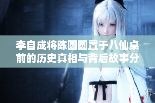 李自成将陈圆圆置于八仙桌前的历史真相与背后故事分析