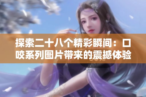 探索二十八个精彩瞬间：口咬系列图片带来的震撼体验