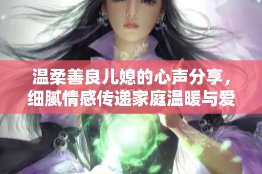温柔善良儿媳的心声分享，细腻情感传递家庭温暖与爱意