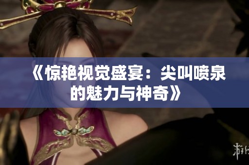 《惊艳视觉盛宴：尖叫喷泉的魅力与神奇》
