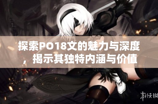 探索PO18文的魅力与深度，揭示其独特内涵与价值