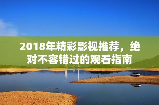 2018年精彩影视推荐，绝对不容错过的观看指南