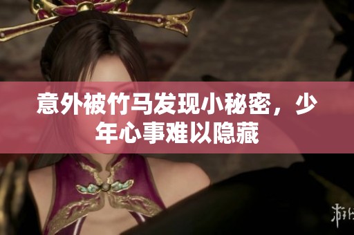 意外被竹马发现小秘密，少年心事难以隐藏