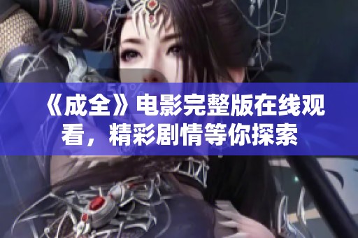 《成全》电影完整版在线观看，精彩剧情等你探索