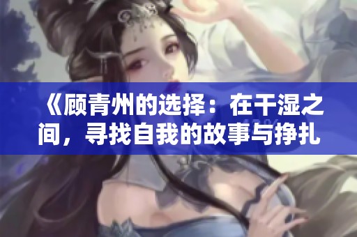 《顾青州的选择：在干湿之间，寻找自我的故事与挣扎》