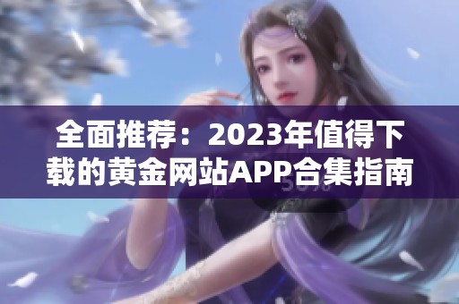 全面推荐：2023年值得下载的黄金网站APP合集指南