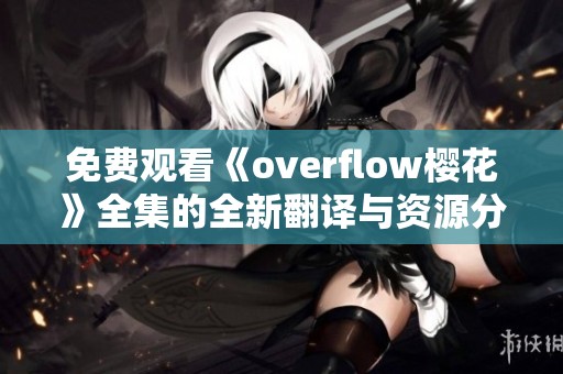 免费观看《overflow樱花》全集的全新翻译与资源分享