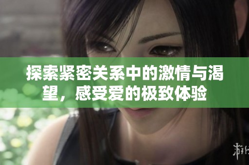 探索紧密关系中的激情与渴望，感受爱的极致体验