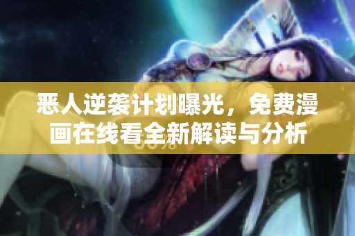 恶人逆袭计划曝光，免费漫画在线看全新解读与分析