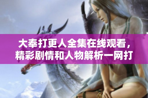大奉打更人全集在线观看，精彩剧情和人物解析一网打尽